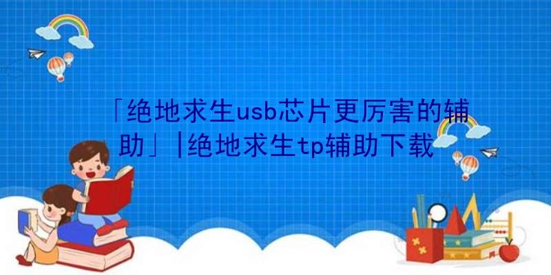 「绝地求生usb芯片更厉害的辅助」|绝地求生tp辅助下载